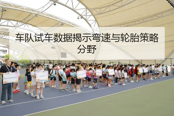 车队试车数据揭示弯速与轮胎策略分野