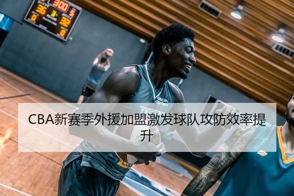 CBA新赛季外援加盟激发球队攻防效率提升 | MANGUAN SPORTS
